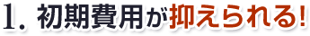 初期費用が抑えられる！