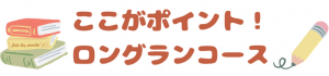 ここがポイント！ロングランコース